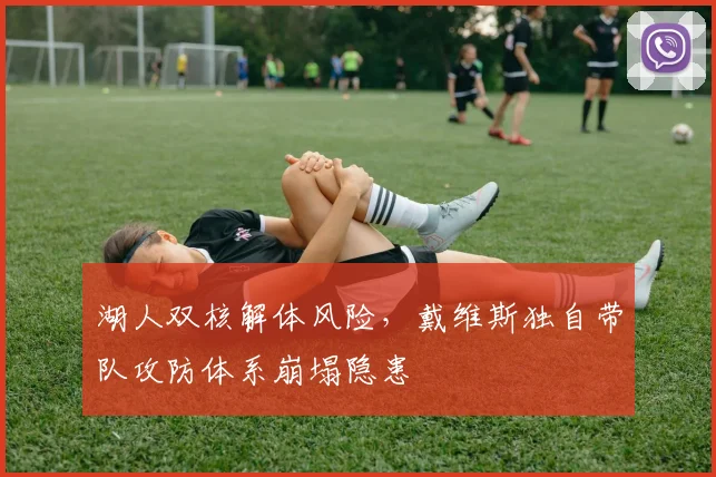 湖人双核解体风险，戴维斯独自带队攻防体系崩塌隐患