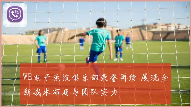 WE电子竞技俱乐部荣誉再续 展现全新战术布局与团队实力