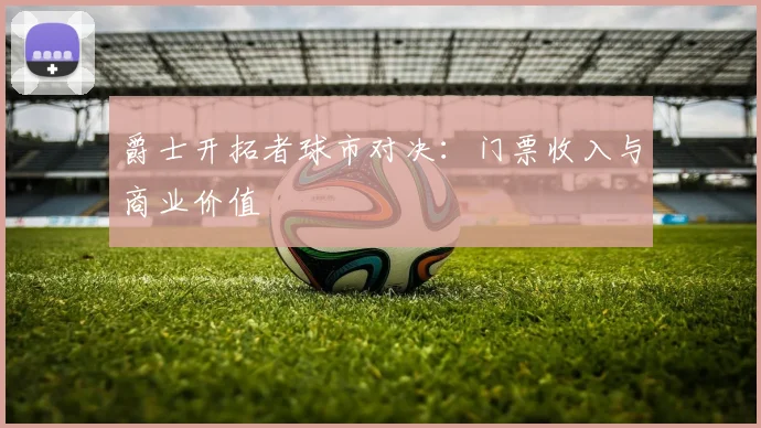 爵士开拓者球市对决：门票收入与商业价值