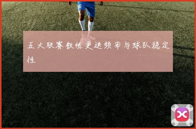 五大联赛教练更迭频率与球队稳定性