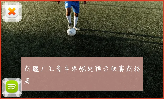 新疆广汇青年军崛起预示联赛新格局