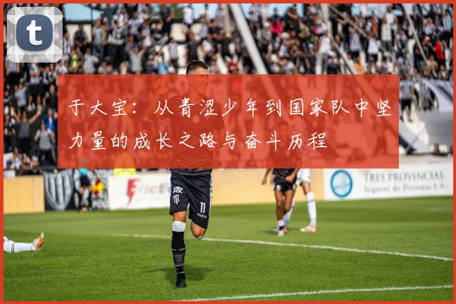 于大宝：从青涩少年到国家队中坚力量的成长之路与奋斗历程