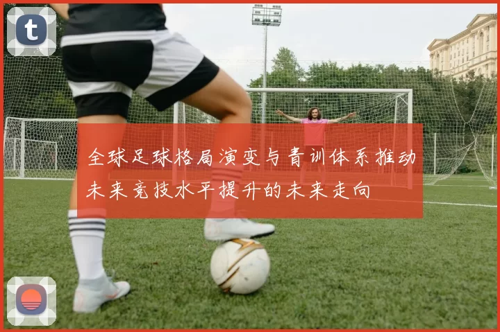 全球足球格局演变与青训体系推动未来竞技水平提升的未来走向