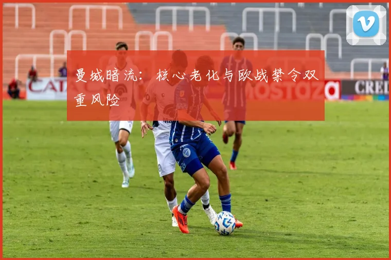 曼城暗流：核心老化与欧战禁令双重风险