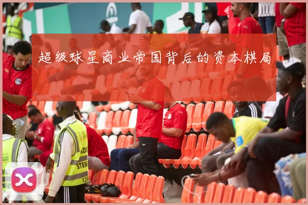 超级球星商业帝国背后的资本棋局