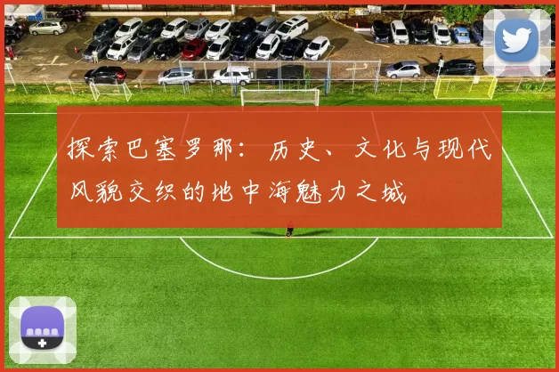 探索巴塞罗那：历史、文化与现代风貌交织的地中海魅力之城