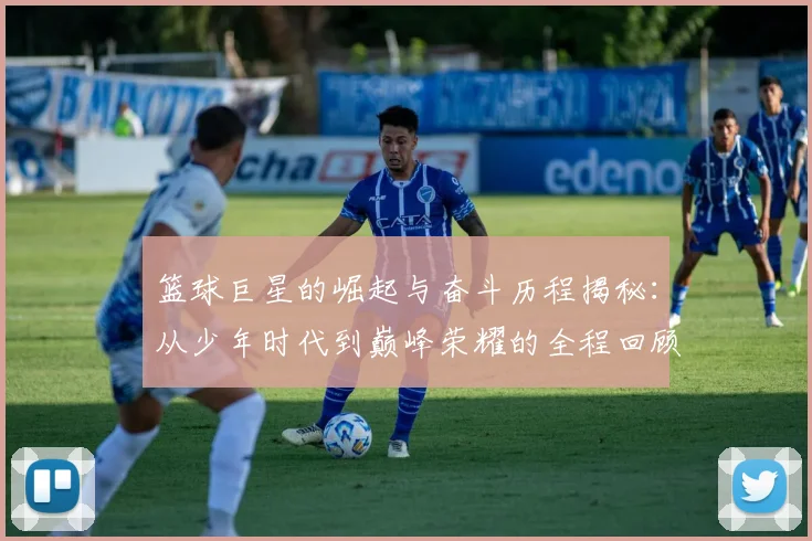 篮球巨星的崛起与奋斗历程揭秘：从少年时代到巅峰荣耀的全程回顾