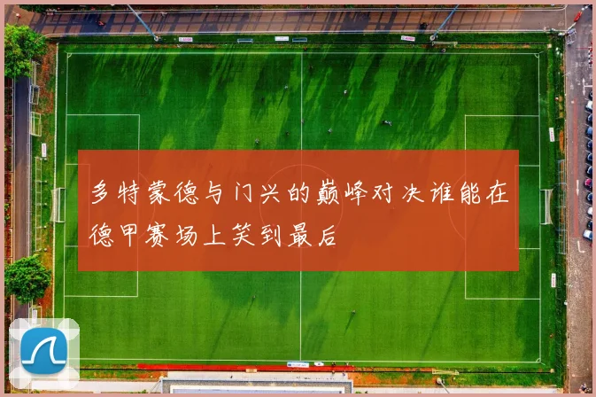 多特蒙德与门兴的巅峰对决谁能在德甲赛场上笑到最后