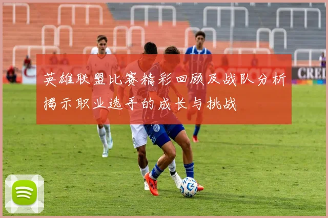 英雄联盟比赛精彩回顾及战队分析揭示职业选手的成长与挑战