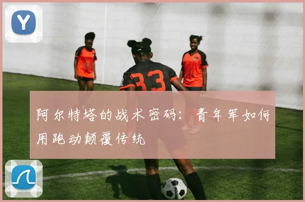 阿尔特塔的战术密码：青年军如何用跑动颠覆传统