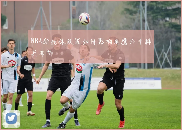 NBA新轮休政策如何影响老鹰公牛排兵布阵