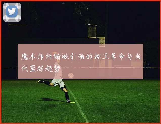 魔术师约翰逊引领的控卫革命与当代篮球趋势