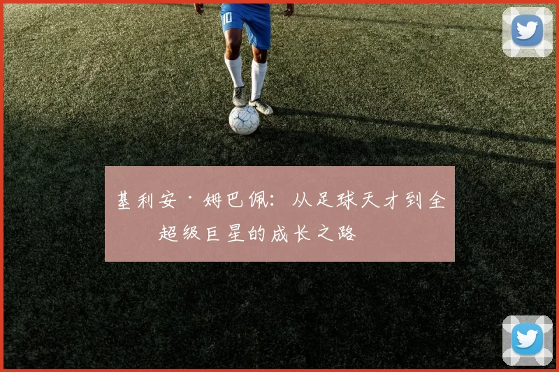 基利安·姆巴佩：从足球天才到全球超级巨星的成长之路