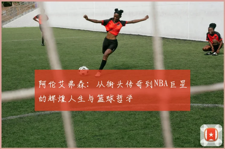 阿伦艾弗森：从街头传奇到NBA巨星的辉煌人生与篮球哲学