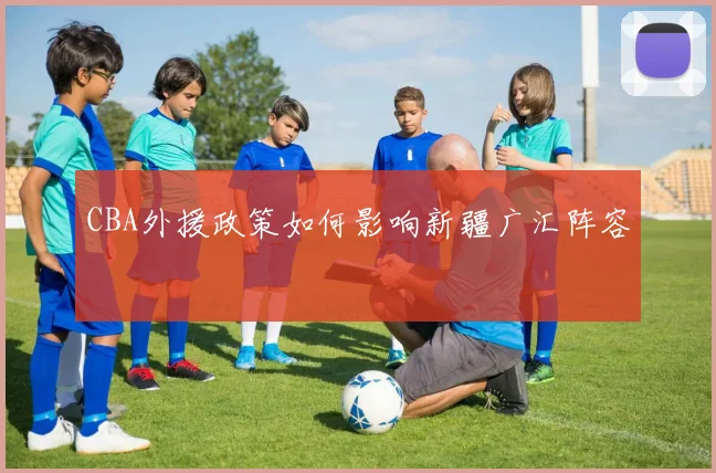 CBA外援政策如何影响新疆广汇阵容