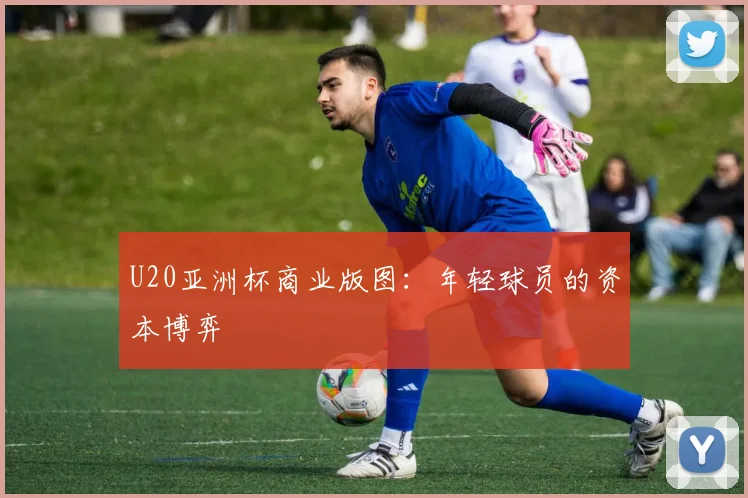 U20亚洲杯商业版图：年轻球员的资本博弈