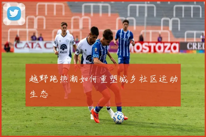 越野跑热潮如何重塑城乡社区运动生态