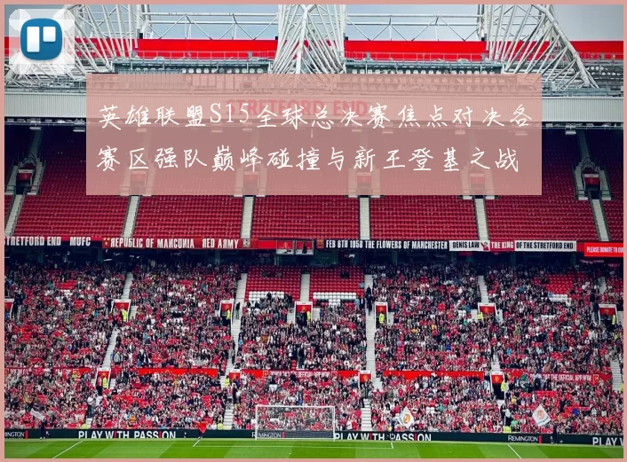 英雄联盟S15全球总决赛焦点对决各赛区强队巅峰碰撞与新王登基之战