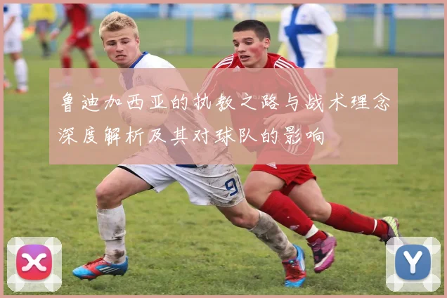 鲁迪加西亚的执教之路与战术理念深度解析及其对球队的影响