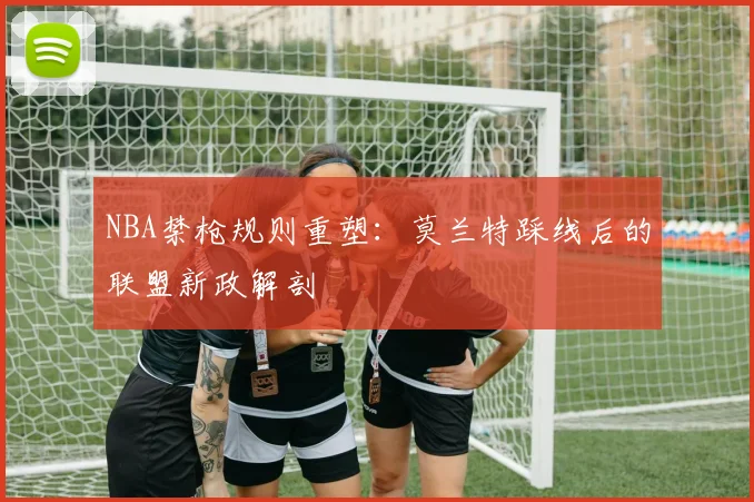 NBA禁枪规则重塑：莫兰特踩线后的联盟新政解剖