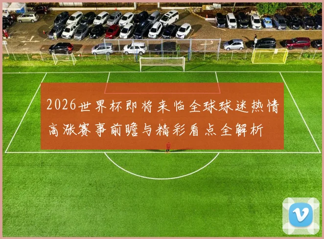 2026世界杯即将来临全球球迷热情高涨赛事前瞻与精彩看点全解析