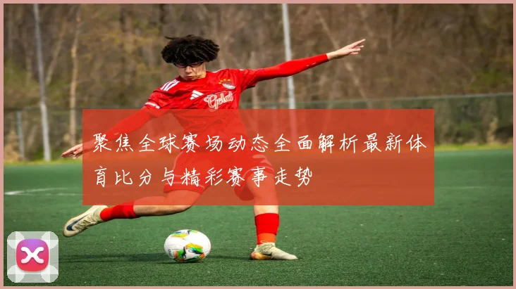 聚焦全球赛场动态全面解析最新体育比分与精彩赛事走势