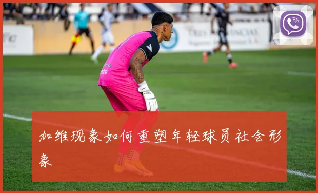 加维现象如何重塑年轻球员社会形象