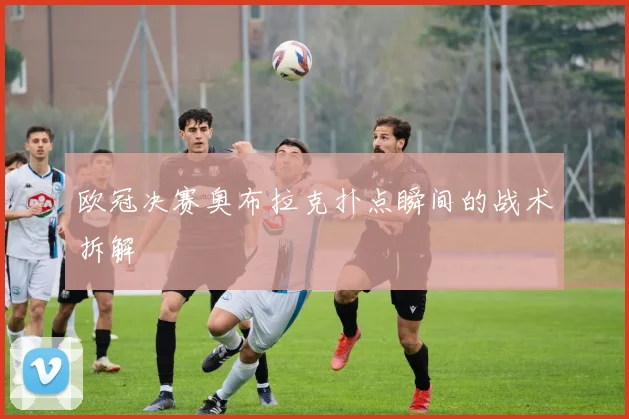 欧冠决赛奥布拉克扑点瞬间的战术拆解
