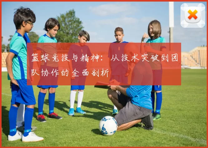 篮球竞技与精神：从技术突破到团队协作的全面剖析