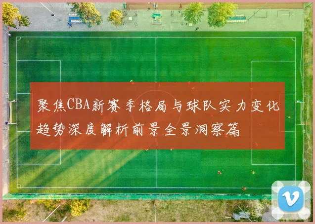 聚焦CBA新赛季格局与球队实力变化趋势深度解析前景全景洞察篇