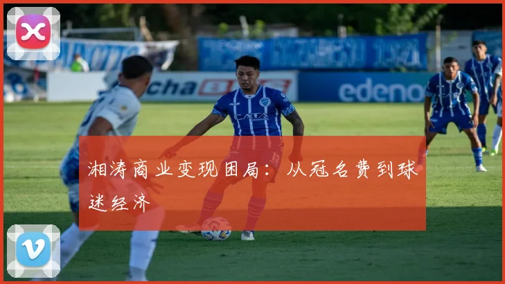 湘涛商业变现困局：从冠名费到球迷经济