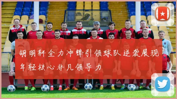 胡明轩全力冲锋引领球队逆袭展现年轻核心非凡领导力