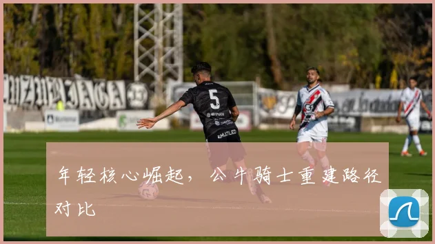 年轻核心崛起，公牛骑士重建路径对比