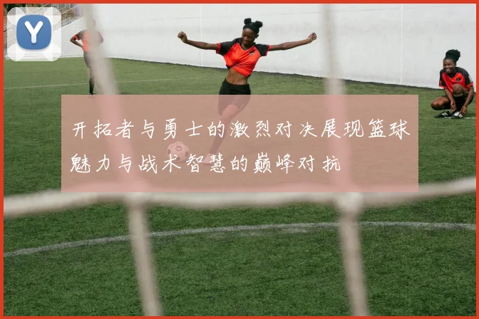 开拓者与勇士的激烈对决展现篮球魅力与战术智慧的巅峰对抗