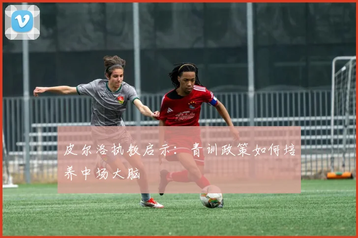 皮尔洛执教启示：青训政策如何培养中场大脑