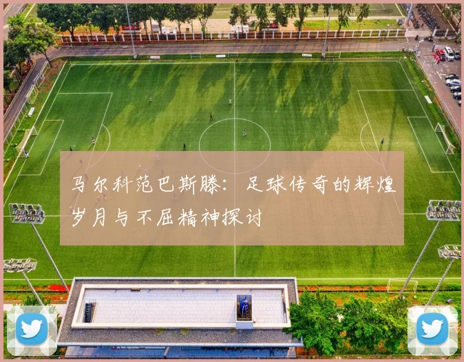 马尔科范巴斯滕：足球传奇的辉煌岁月与不屈精神探讨